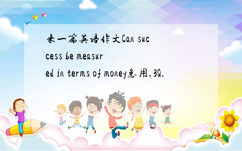 来一篇英语作文Can success be measured in terms of money急用,3Q.