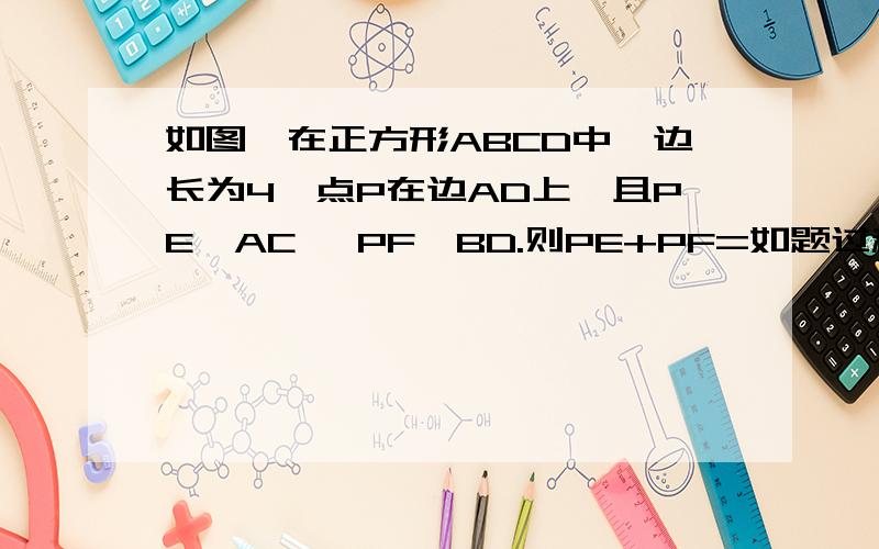 如图,在正方形ABCD中,边长为4,点P在边AD上,且PE⊥AC ,PF⊥BD.则PE+PF=如题过程            过程