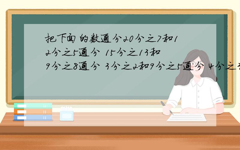 把下面的数通分20分之7和12分之5通分 15分之13和9分之8通分 3分之2和9分之5通分 4分之3和10分之7通分 5分之6和3分之4通分 10分之9和12分之7通分