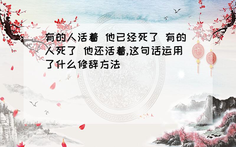 有的人活着 他已经死了 有的人死了 他还活着,这句话运用了什么修辞方法