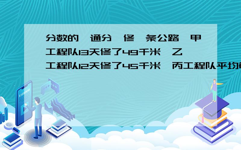 分数的,通分,修一条公路,甲工程队13天修了49千米,乙工程队12天修了45千米,丙工程队平均每天修3又8分之5.那个工程队的工程效率高?有两条线路的公共汽车起点在同一站点,这两路汽车在早5时30