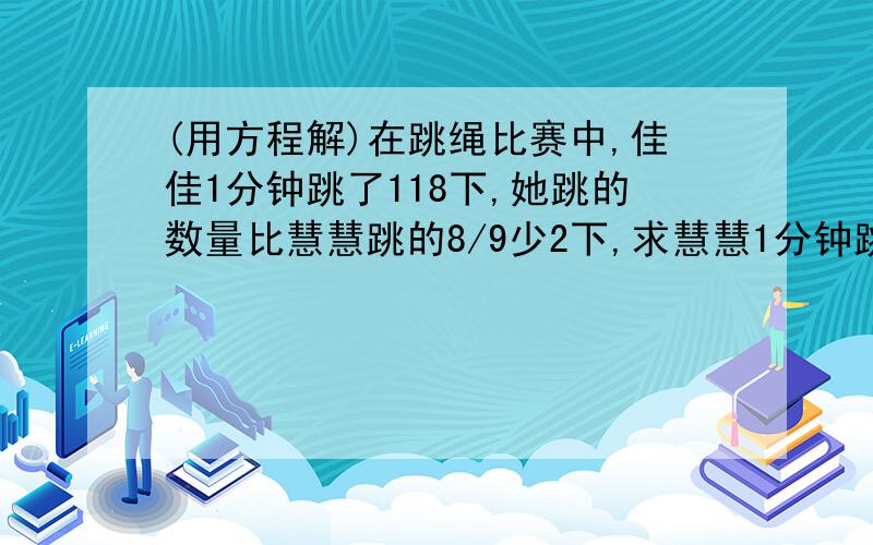 (用方程解)在跳绳比赛中,佳佳1分钟跳了118下,她跳的数量比慧慧跳的8/9少2下,求慧慧1分钟跳了多少下?