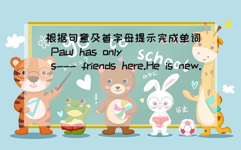 根据句意及首字母提示完成单词 Paul has only s--- friends here.He is new.