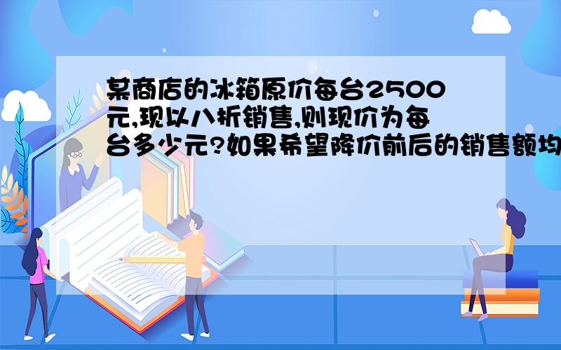 某商店的冰箱原价每台2500元,现以八折销售,则现价为每台多少元?如果希望降价前后的销售额均是50万则销售量必须增加多少台?（两个问题）用一元一次方解