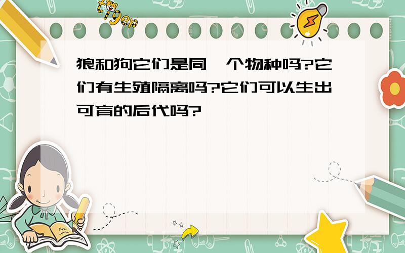 狼和狗它们是同一个物种吗?它们有生殖隔离吗?它们可以生出可育的后代吗?