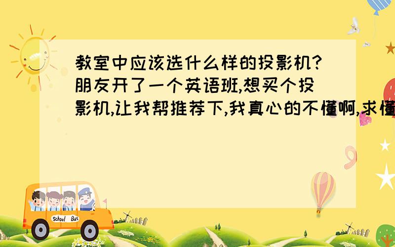 教室中应该选什么样的投影机?朋友开了一个英语班,想买个投影机,让我帮推荐下,我真心的不懂啊,求懂的朋友指点下.