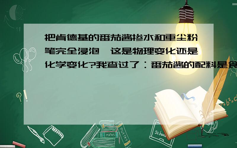 把肯德基的番茄酱掺水和重尘粉笔完全浸泡,这是物理变化还是化学变化?我查过了：番茄酱的配料是食醋,食盐,天然食用香料,葡萄糖浆和白砂糖.水就是水分子构成的.粉笔主要是石膏,硫酸钙.