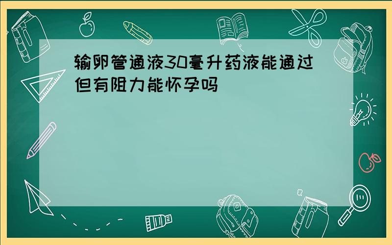 输卵管通液30毫升药液能通过但有阻力能怀孕吗