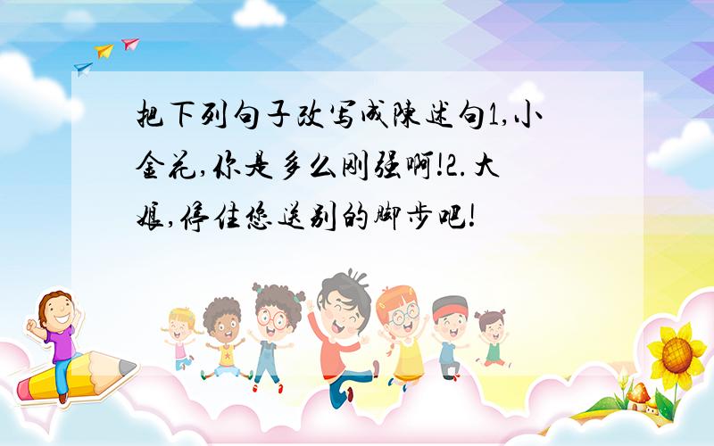 把下列句子改写成陈述句1,小金花,你是多么刚强啊!2.大娘,停住您送别的脚步吧!