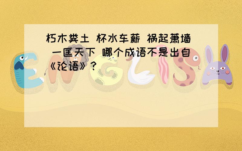 朽木粪土 杯水车薪 祸起萧墙 一匡天下 哪个成语不是出自《论语》?