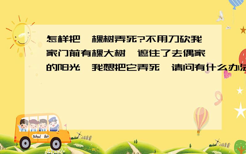 怎样把一棵树弄死?不用刀砍我家门前有棵大树,遮住了去偶家的阳光,我想把它弄死,请问有什么办法不用刀砍也能把他弄死