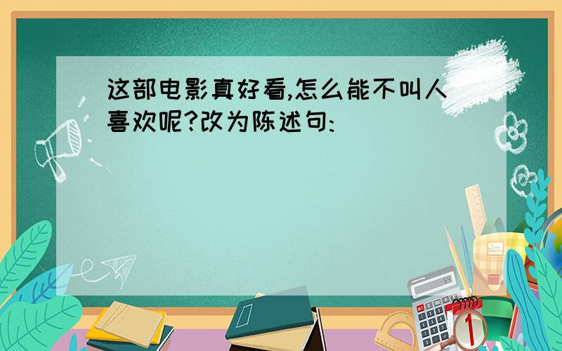 这部电影真好看,怎么能不叫人喜欢呢?改为陈述句: