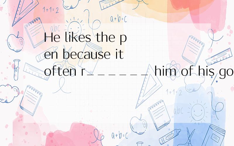 He likes the pen because it often r______ him of his good teacher who gave him a lot of help when he was a student My partents like potatoes very much ,but i d____ themShe says she p____ milk to orange juice because it's good for her health He often