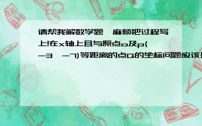 请帮我解数学题,麻烦把过程写上!在x轴上且与原点o及p(-3,-7)等距离的点Q的坐标问题应该是：在x轴上且与原点o及p(-3,-7)等距离的点Q的坐标是（ ）