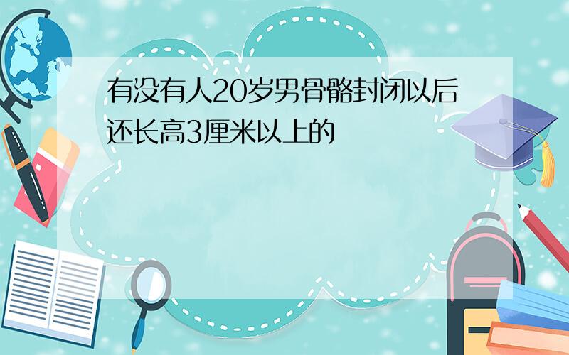 有没有人20岁男骨骼封闭以后还长高3厘米以上的