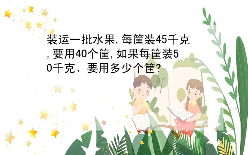 装运一批水果,每筐装45千克,要用40个筐,如果每筐装50千克、要用多少个筐?