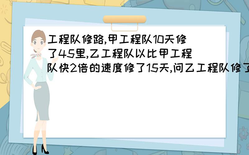 工程队修路,甲工程队10天修了45里,乙工程队以比甲工程队快2倍的速度修了15天,问乙工程队修了多少公里?其实这个题挺简单,可我算的答案是135,书上写的正确答案是202．5,所以来请教了