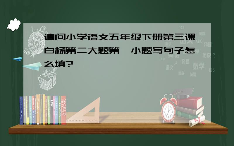 请问小学语文五年级下册第三课白杨第二大题第一小题写句子怎么填?