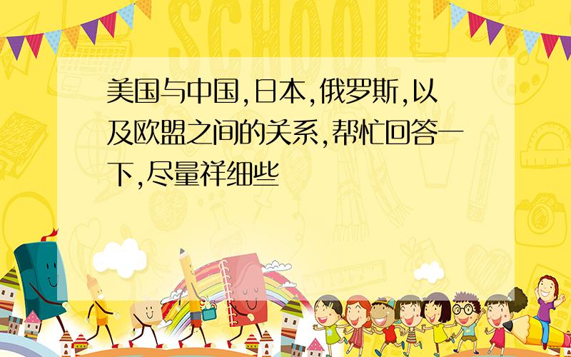 美国与中国,日本,俄罗斯,以及欧盟之间的关系,帮忙回答一下,尽量祥细些