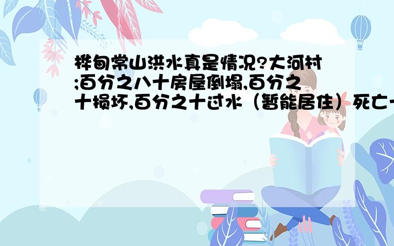 桦甸常山洪水真是情况?大河村;百分之八十房屋倒塌,百分之十损坏,百分之十过水（暂能居住）死亡一人.钓鱼台：百分之九十房屋倒塌,百分之十过水塌架不能居住.确定死亡5人,失踪不详.靠山