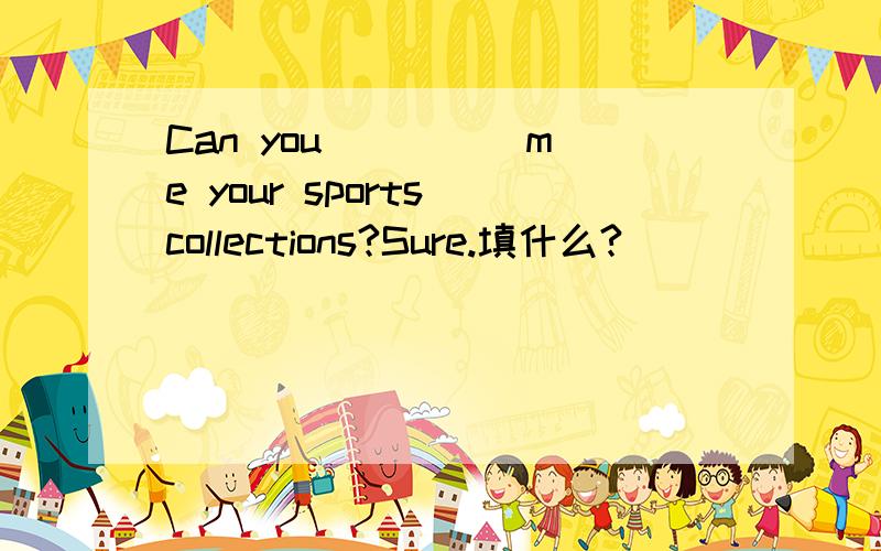 Can you ____ me your sports collections?Sure.填什么?