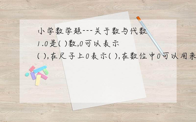 小学数学题---关于数与代数1.0是( )数,0可以表示( ),在尺子上0表示( ),在数位中0可以用来( ),在温度计上表示( ).2.说出下面各数中