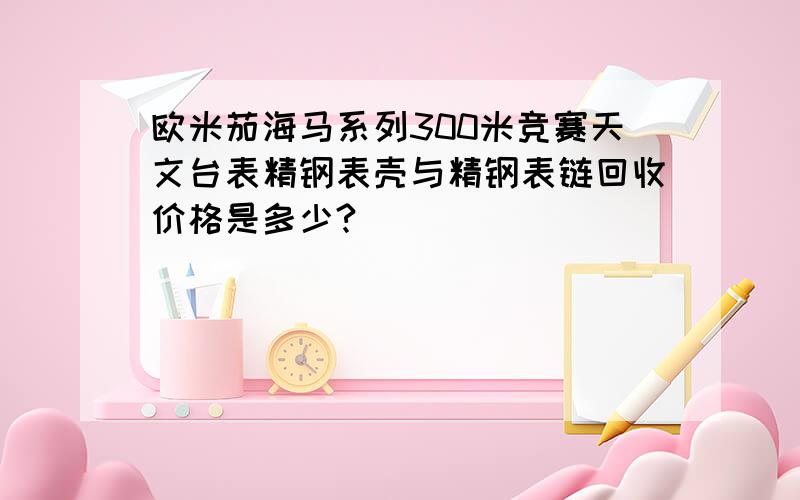 欧米茄海马系列300米竞赛天文台表精钢表壳与精钢表链回收价格是多少?