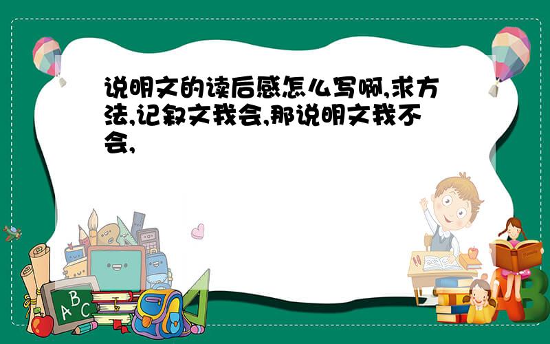 说明文的读后感怎么写啊,求方法,记叙文我会,那说明文我不会,