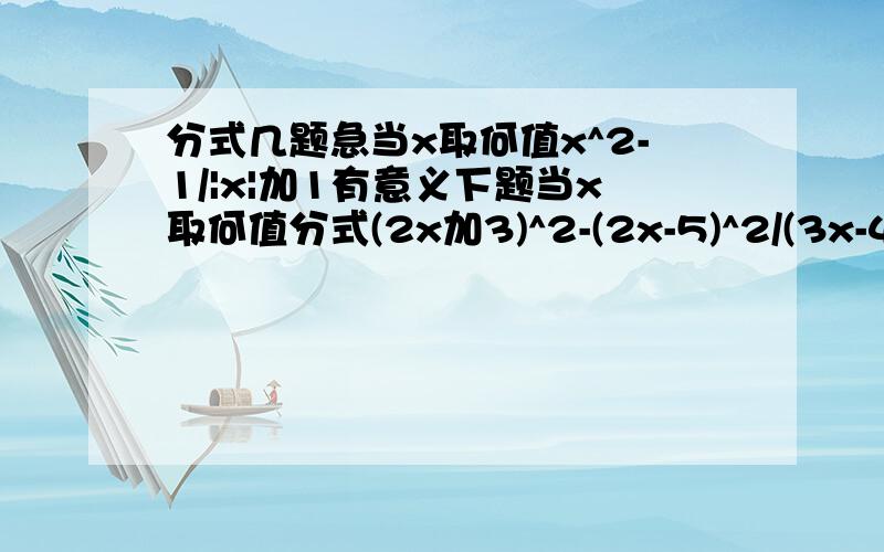 分式几题急当x取何值x^2-1/|x|加1有意义下题当x取何值分式(2x加3)^2-(2x-5)^2/(3x-4)^2-(3x-5)^2值为0