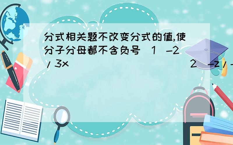 分式相关题不改变分式的值,使分子分母都不含负号（1）-2/3x                    （2）-z/-yz（3）-（-2/-ab）        （4）-5-y/-x    2.化简：m²-3m/9-m²            a+3/a²-9