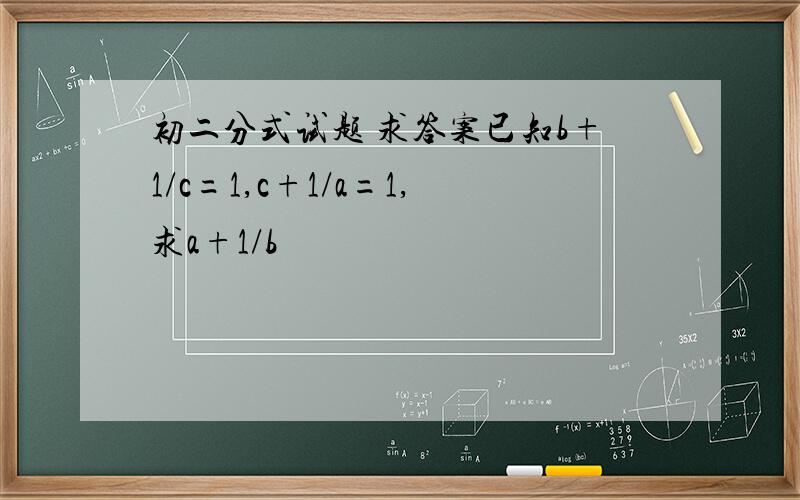 初二分式试题 求答案已知b+1/c=1,c+1/a=1,求a+1/b