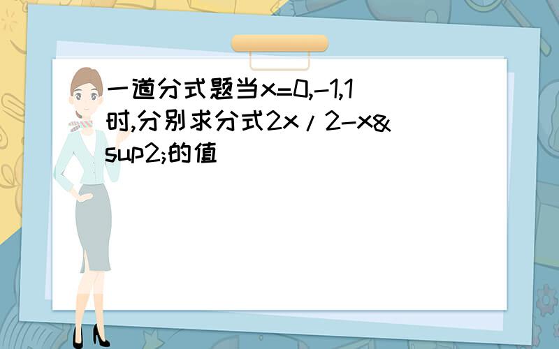 一道分式题当x=0,-1,1时,分别求分式2x/2-x²的值