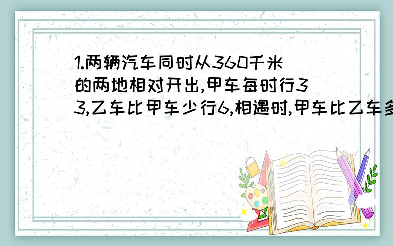 1.两辆汽车同时从360千米的两地相对开出,甲车每时行33,乙车比甲车少行6,相遇时,甲车比乙车多行多少千2.AB两地相距280千米,甲乙两辆汽车同时从两地相向而行,经过四小时相遇,甲车平均每小行