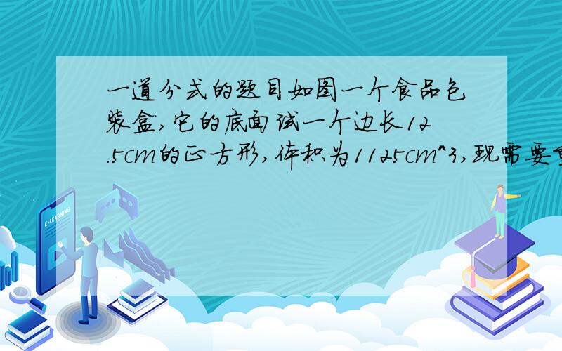 一道分式的题目如图一个食品包装盒,它的底面试一个边长12.5cm的正方形,体积为1125cm^3,现需要重新设计包装盒,但底面仍是正方形,体积不变（1）当底面边长缩短xcm时,所设计盒子的高度为多少