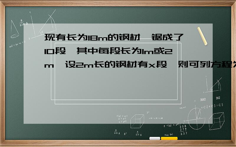 现有长为18m的钢材,锯成了10段,其中每段长为1m或2m,设2m长的钢材有x段,则可列方程为?