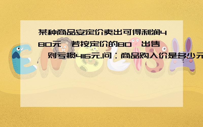 某种商品安定价卖出可得利润480元,若按定价的80℅出售,则亏损416元.问：商品购入价是多少元?