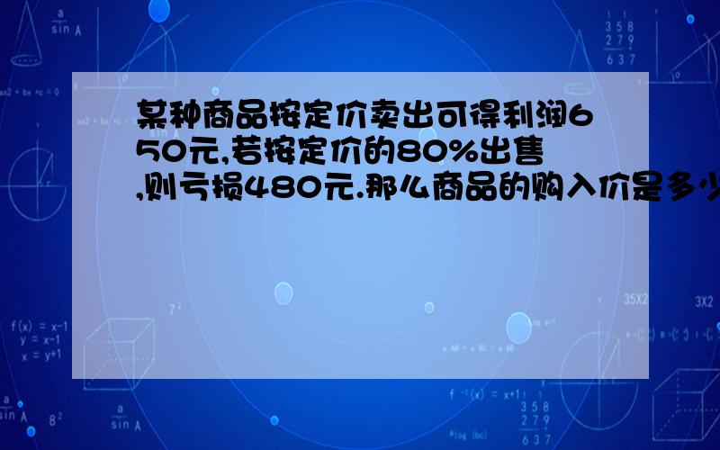 某种商品按定价卖出可得利润650元,若按定价的80%出售,则亏损480元.那么商品的购入价是多少元我只是想确认是不是5000