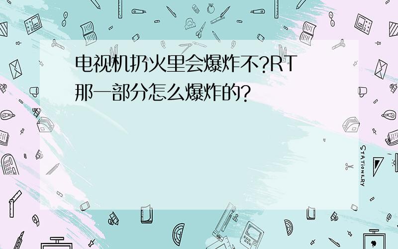 电视机扔火里会爆炸不?RT 那一部分怎么爆炸的?