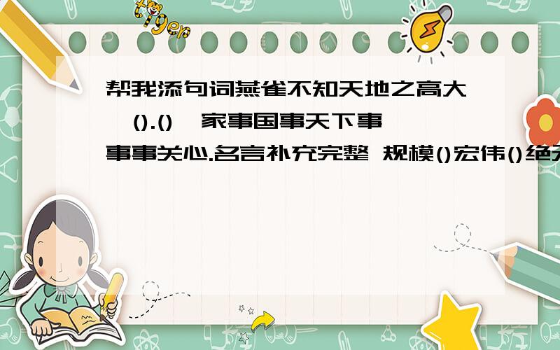 帮我添句词燕雀不知天地之高大,().(),家事国事天下事事事关心.名言补充完整 规模()宏伟()绝无() 词语补充完整 一丝不苟-----() 爱财如命-----() 不求甚解-----() 众说纷纭-----()下列词词意相对的