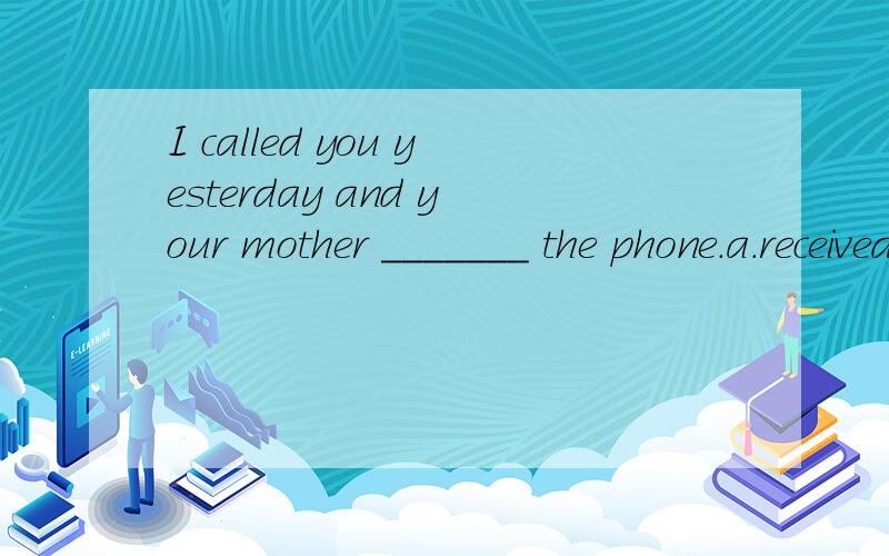 I called you yesterday and your mother _______ the phone.a.received b.answered c.listened tod.askedkuai