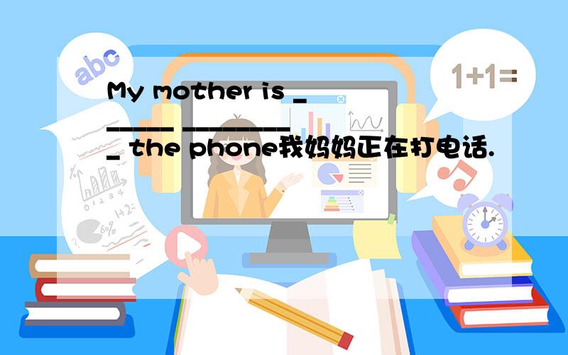 My mother is ______ _________ the phone我妈妈正在打电话.