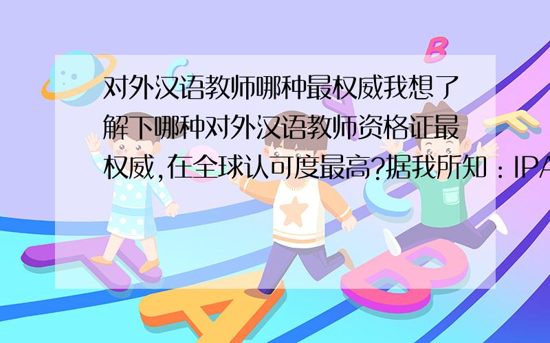 对外汉语教师哪种最权威我想了解下哪种对外汉语教师资格证最权威,在全球认可度最高?据我所知：IPA国际注册对外汉语教师资格证/PAT对外汉语教师证/ICA国际汉语教师证/CityGuilds汉教证了解