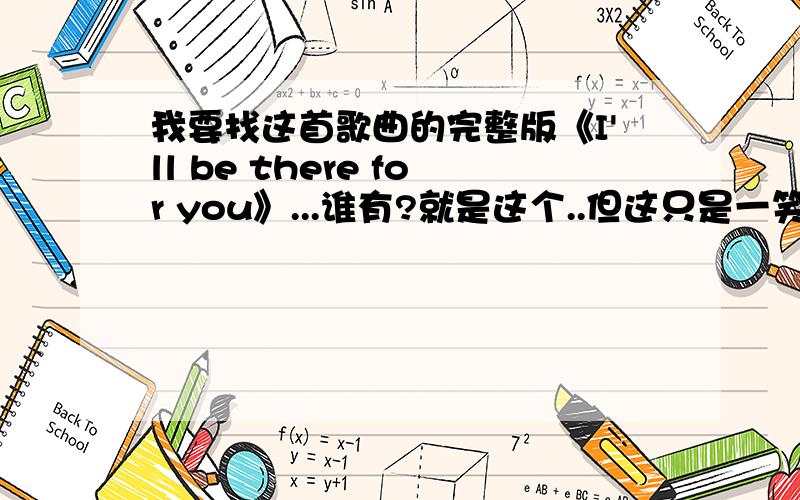 我要找这首歌曲的完整版《I'll be there for you》...谁有?就是这个..但这只是一笑段..谁有完整版的?