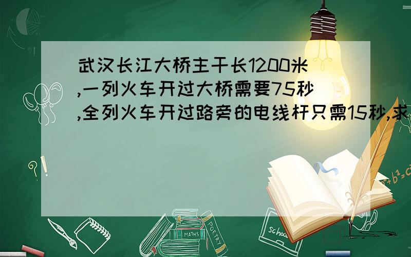 武汉长江大桥主干长1200米,一列火车开过大桥需要75秒,全列火车开过路旁的电线杆只需15秒,求火车的全长