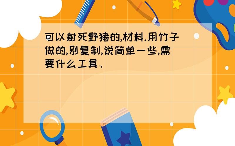 可以射死野猪的,材料.用竹子做的,别复制,说简单一些,需要什么工具、