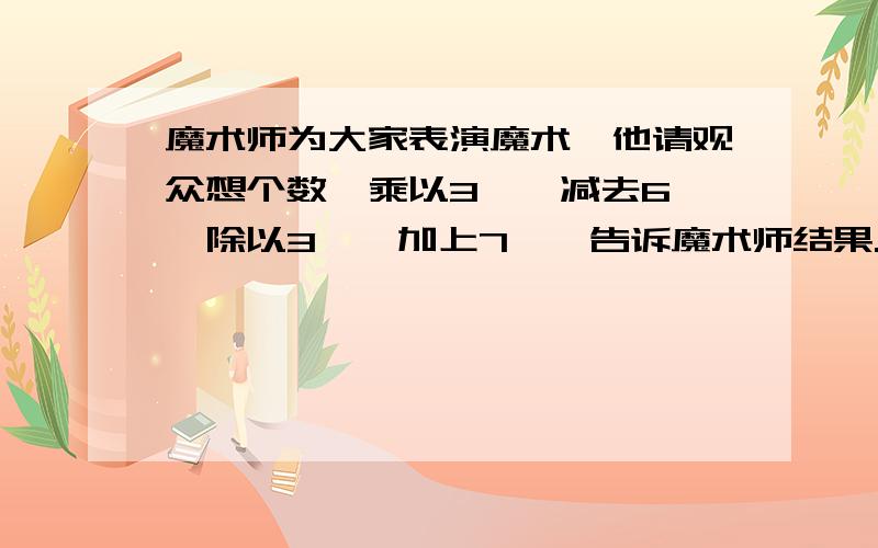 魔术师为大家表演魔术,他请观众想个数,乘以3——减去6——除以3——加上7——告诉魔术师结果.魔术师就立刻能说出观众所想的那个数.1.小明想的数是-1,他告诉魔术师的结果应是?2.观众又进