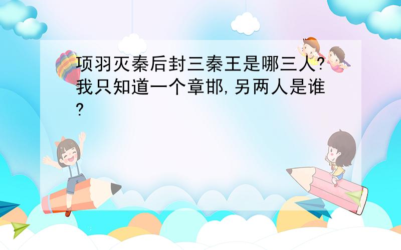 项羽灭秦后封三秦王是哪三人?我只知道一个章邯,另两人是谁?