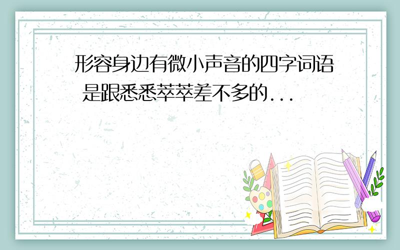 形容身边有微小声音的四字词语 是跟悉悉萃萃差不多的...