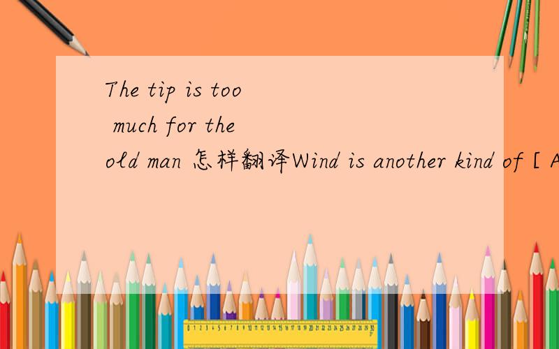 The tip is too much for the old man 怎样翻译Wind is another kind of [ A ]A energy B ability C force D power为什么不选择第三个,force也表示自然界的力量啊【Tired of 】 doing the boring job all day ,he is considering为什么不