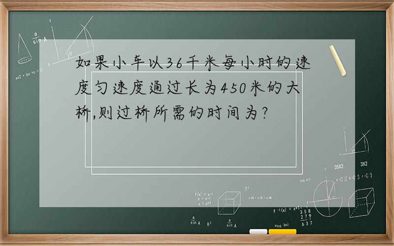 如果小车以36千米每小时的速度匀速度通过长为450米的大桥,则过桥所需的时间为?